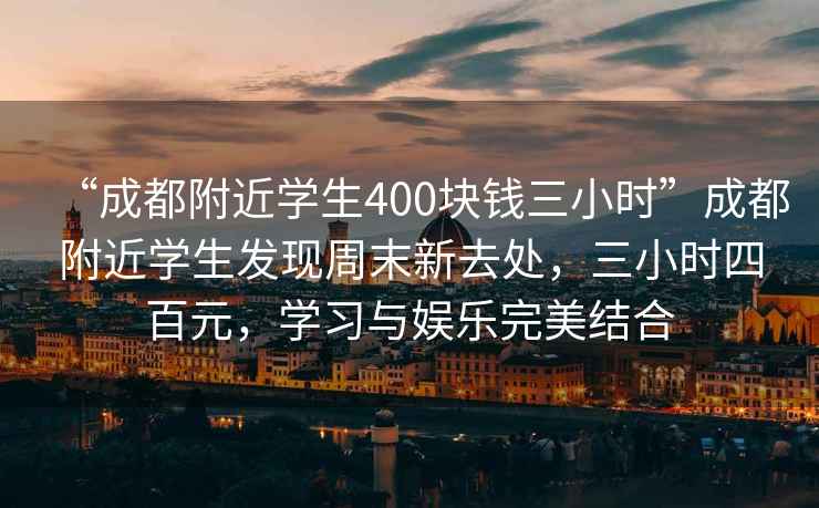 “成都附近學(xué)生400塊錢三小時”成都附近學(xué)生發(fā)現(xiàn)周末新去處，三小時四百元，學(xué)習(xí)與娛樂完美結(jié)合