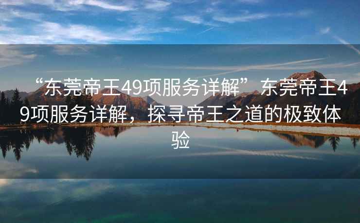 “東莞帝王49項服務(wù)詳解”東莞帝王49項服務(wù)詳解，探尋帝王之道的極致體驗