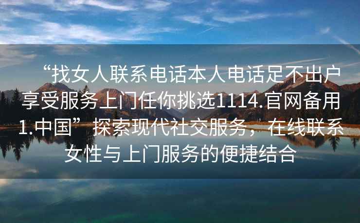 “找女人聯(lián)系電話本人電話足不出戶享受服務(wù)上門任你挑選1114.官網(wǎng)備用1.中國”探索現(xiàn)代社交服務(wù)，在線聯(lián)系女性與上門服務(wù)的便捷結(jié)合
