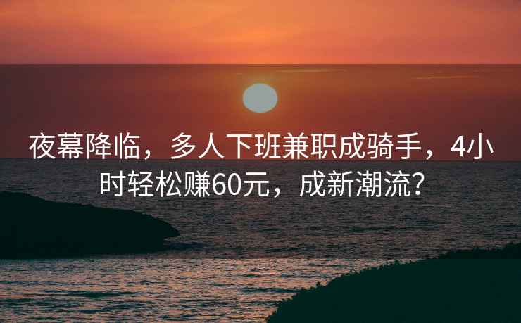 夜幕降臨，多人下班兼職成騎手，4小時(shí)輕松賺60元，成新潮流？