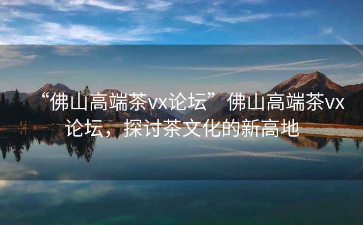 “佛山高端茶vx論壇”佛山高端茶vx論壇，探討茶文化的新高地