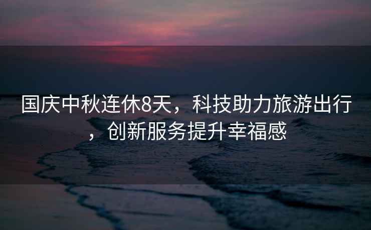 國慶中秋連休8天，科技助力旅游出行，創(chuàng)新服務(wù)提升幸福感