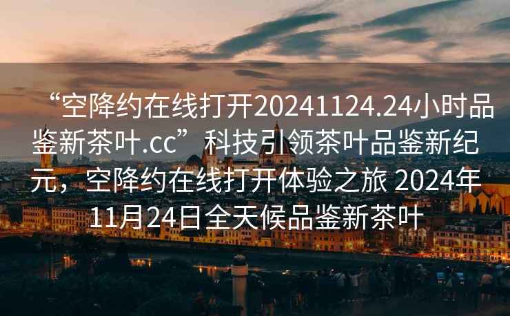“空降約在線打開20241124.24小時(shí)品鑒新茶葉.cc”科技引領(lǐng)茶葉品鑒新紀(jì)元，空降約在線打開體驗(yàn)之旅 2024年11月24日全天候品鑒新茶葉
