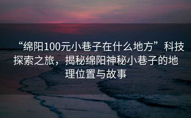 “綿陽100元小巷子在什么地方”科技探索之旅，揭秘綿陽神秘小巷子的地理位置與故事