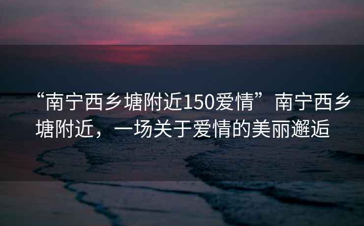 “南寧西鄉(xiāng)塘附近150愛情”南寧西鄉(xiāng)塘附近，一場關于愛情的美麗邂逅