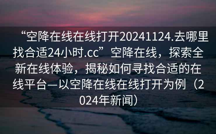 “空降在線在線打開20241124.去哪里找合適24小時.cc”空降在線，探索全新在線體驗，揭秘如何尋找合適的在線平臺—以空降在線在線打開為例（2024年新聞）