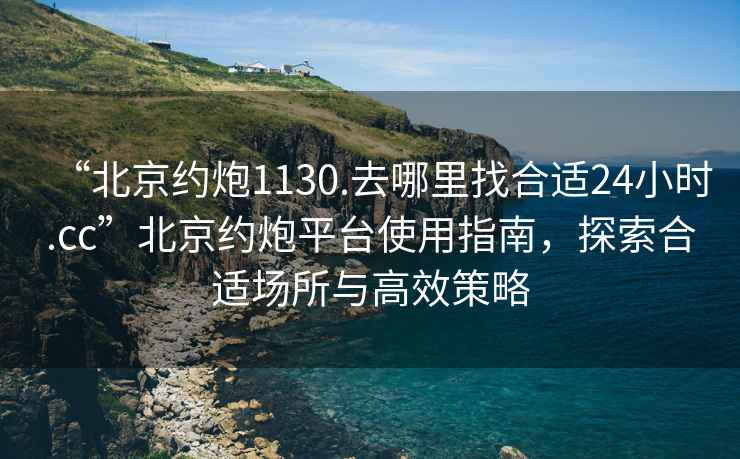 “北京約炮1130.去哪里找合適24小時.cc”北京約炮平臺使用指南，探索合適場所與高效策略