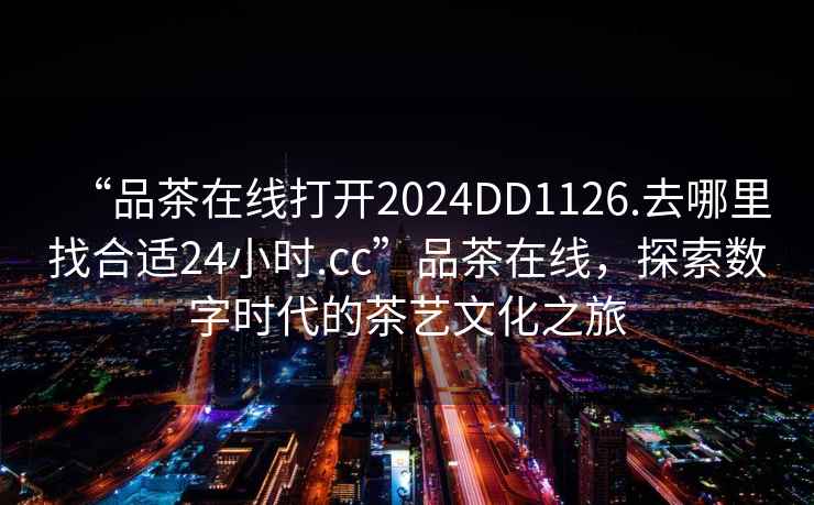 “品茶在線打開2024DD1126.去哪里找合適24小時(shí).cc”品茶在線，探索數(shù)字時(shí)代的茶藝文化之旅