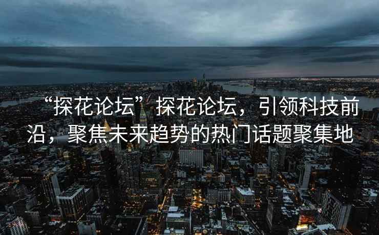 “探花論壇”探花論壇，引領(lǐng)科技前沿，聚焦未來趨勢(shì)的熱門話題聚集地
