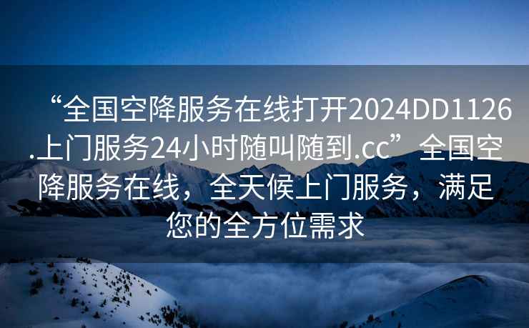 “全國(guó)空降服務(wù)在線打開(kāi)2024DD1126.上門服務(wù)24小時(shí)隨叫隨到.cc”全國(guó)空降服務(wù)在線，全天候上門服務(wù)，滿足您的全方位需求