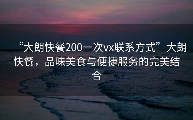 “大朗快餐200一次vx聯(lián)系方式”大朗快餐，品味美食與便捷服務(wù)的完美結(jié)合