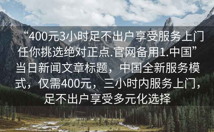 “400元3小時足不出戶享受服務(wù)上門任你挑選絕對正點.官網(wǎng)備用1.中國”當(dāng)日新聞文章標(biāo)題，中國全新服務(wù)模式，僅需400元，三小時內(nèi)服務(wù)上門，足不出戶享受多元化選擇