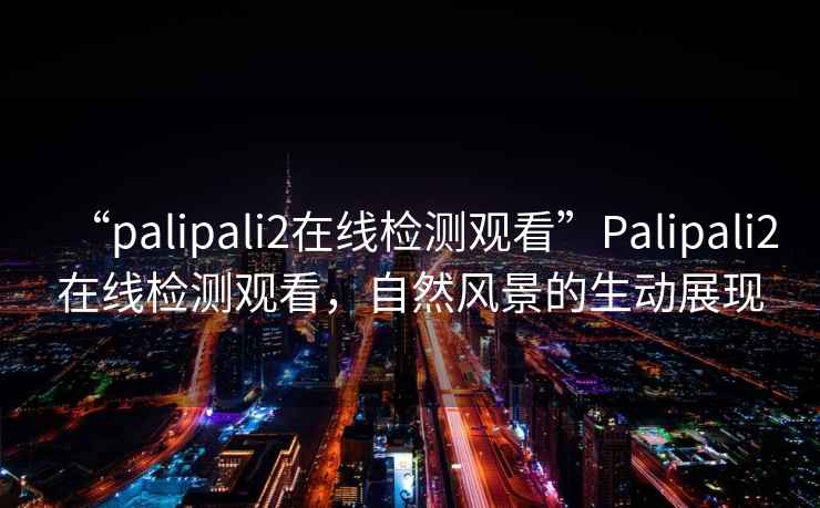 “palipali2在線檢測觀看”Palipali2在線檢測觀看，自然風(fēng)景的生動(dòng)展現(xiàn)