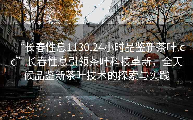 “長春性息1130.24小時品鑒新茶葉.cc”長春性息引領茶葉科技革新，全天候品鑒新茶葉技術的探索與實踐
