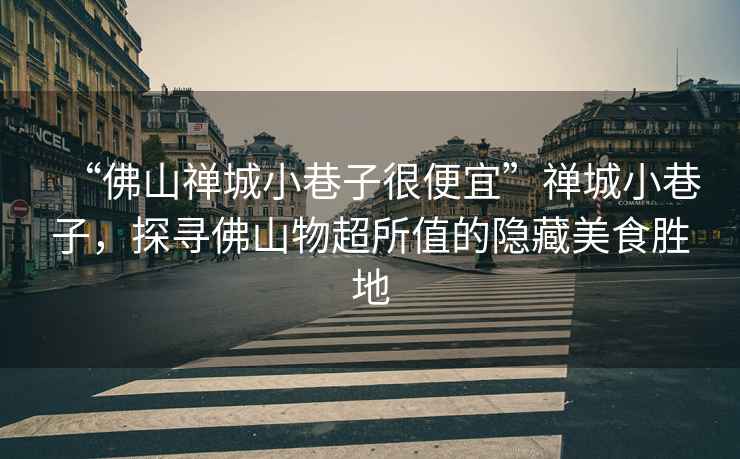 “佛山禪城小巷子很便宜”禪城小巷子，探尋佛山物超所值的隱藏美食勝地
