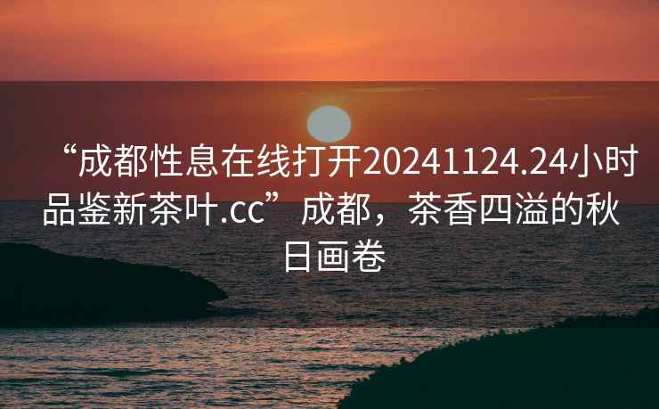 “成都性息在線打開20241124.24小時品鑒新茶葉.cc”成都，茶香四溢的秋日畫卷