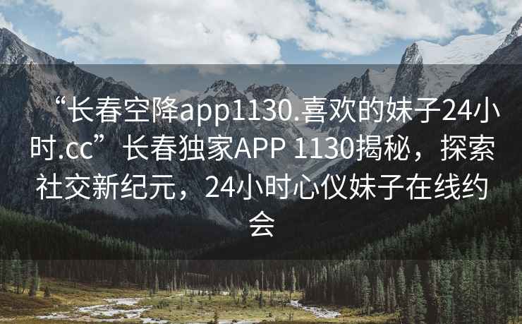 “長春空降app1130.喜歡的妹子24小時.cc”長春獨家APP 1130揭秘，探索社交新紀元，24小時心儀妹子在線約會