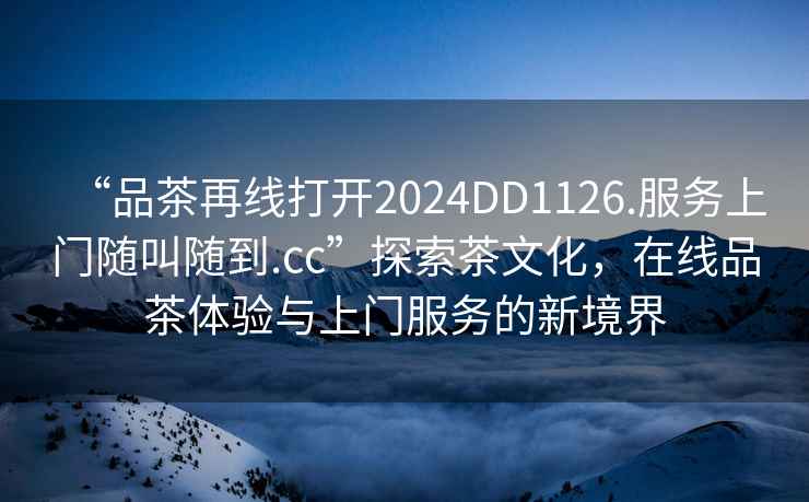 “品茶再線打開(kāi)2024DD1126.服務(wù)上門(mén)隨叫隨到.cc”探索茶文化，在線品茶體驗(yàn)與上門(mén)服務(wù)的新境界