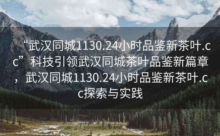 “武漢同城1130.24小時(shí)品鑒新茶葉.cc”科技引領(lǐng)武漢同城茶葉品鑒新篇章，武漢同城1130.24小時(shí)品鑒新茶葉.cc探索與實(shí)踐