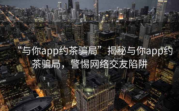 “與你app約茶騙局”揭秘與你app約茶騙局，警惕網(wǎng)絡(luò)交友陷阱