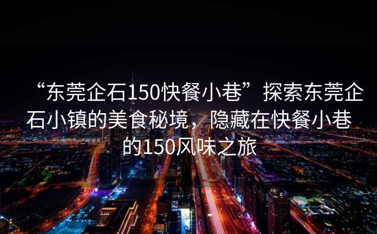 “東莞企石150快餐小巷”探索東莞企石小鎮(zhèn)的美食秘境，隱藏在快餐小巷的150風(fēng)味之旅