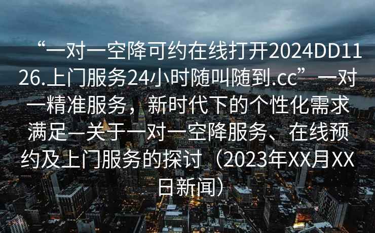 “一對(duì)一空降可約在線打開(kāi)2024DD1126.上門(mén)服務(wù)24小時(shí)隨叫隨到.cc”一對(duì)一精準(zhǔn)服務(wù)，新時(shí)代下的個(gè)性化需求滿足—關(guān)于一對(duì)一空降服務(wù)、在線預(yù)約及上門(mén)服務(wù)的探討（2023年XX月XX日新聞）
