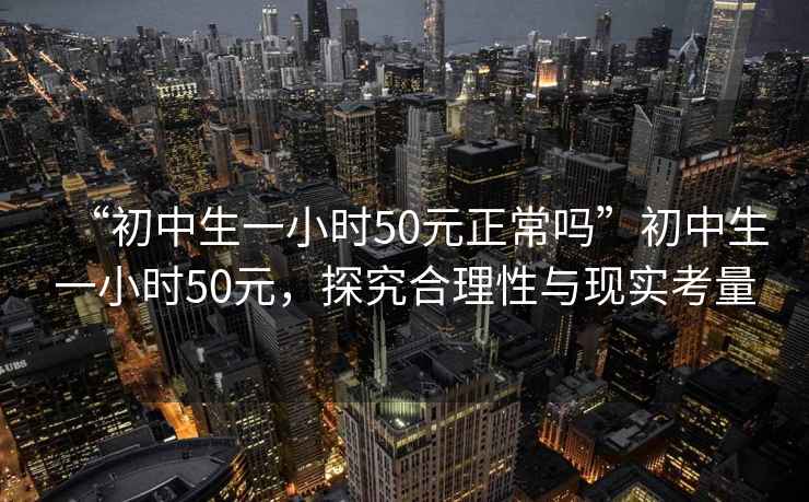 “初中生一小時(shí)50元正常嗎”初中生一小時(shí)50元，探究合理性與現(xiàn)實(shí)考量
