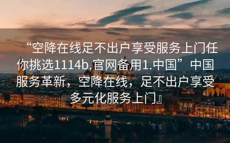 “空降在線足不出戶享受服務(wù)上門任你挑選1114b.官網(wǎng)備用1.中國”中國服務(wù)革新，空降在線，足不出戶享受多元化服務(wù)上門』