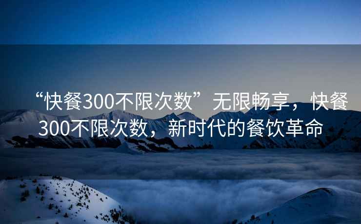 “快餐300不限次數”無限暢享，快餐300不限次數，新時代的餐飲革命