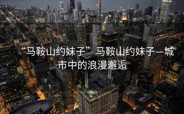 “馬鞍山約妹子”馬鞍山約妹子—城市中的浪漫邂逅
