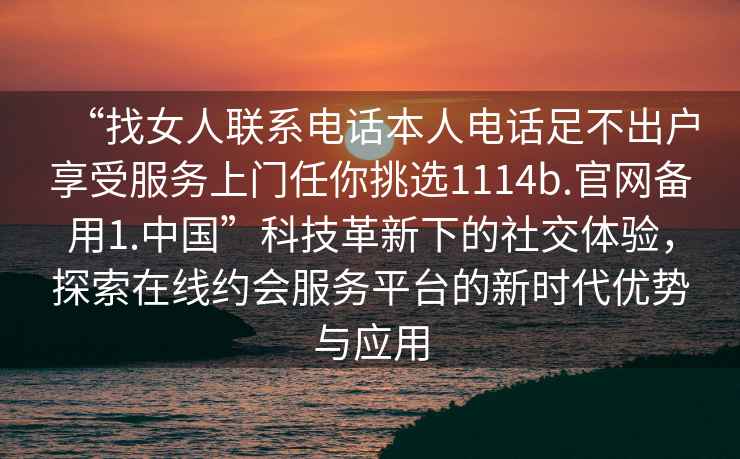 “找女人聯(lián)系電話本人電話足不出戶享受服務上門任你挑選1114b.官網(wǎng)備用1.中國”科技革新下的社交體驗，探索在線約會服務平臺的新時代優(yōu)勢與應用