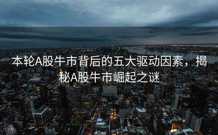本輪A股牛市背后的五大驅(qū)動因素，揭秘A股牛市崛起之謎