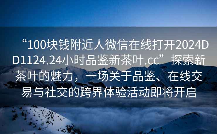 “100塊錢附近人微信在線打開2024DD1124.24小時品鑒新茶葉.cc”探索新茶葉的魅力，一場關于品鑒、在線交易與社交的跨界體驗活動即將開啟
