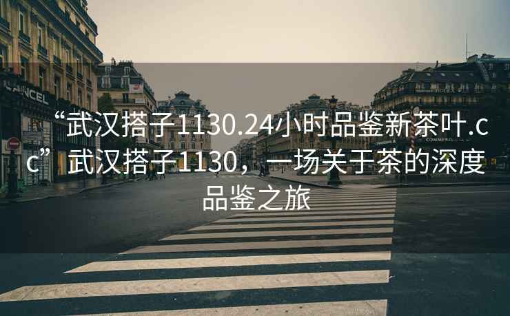 “武漢搭子1130.24小時(shí)品鑒新茶葉.cc”武漢搭子1130，一場關(guān)于茶的深度品鑒之旅