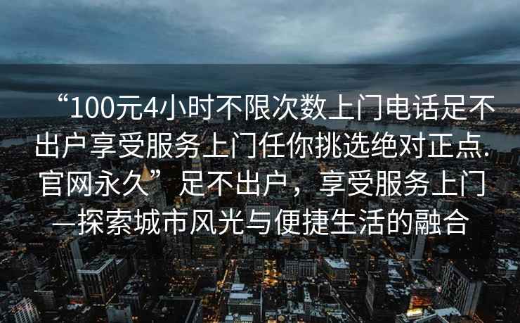 “100元4小時(shí)不限次數(shù)上門(mén)電話足不出戶(hù)享受服務(wù)上門(mén)任你挑選絕對(duì)正點(diǎn).官網(wǎng)永久”足不出戶(hù)，享受服務(wù)上門(mén)—探索城市風(fēng)光與便捷生活的融合