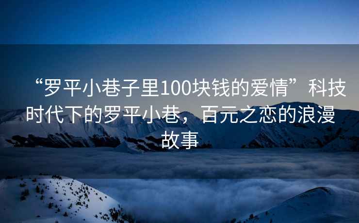 “羅平小巷子里100塊錢的愛情”科技時代下的羅平小巷，百元之戀的浪漫故事