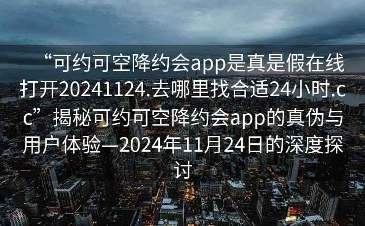 “可約可空降約會app是真是假在線打開20241124.去哪里找合適24小時.cc”揭秘可約可空降約會app的真?zhèn)闻c用戶體驗(yàn)—2024年11月24日的深度探討