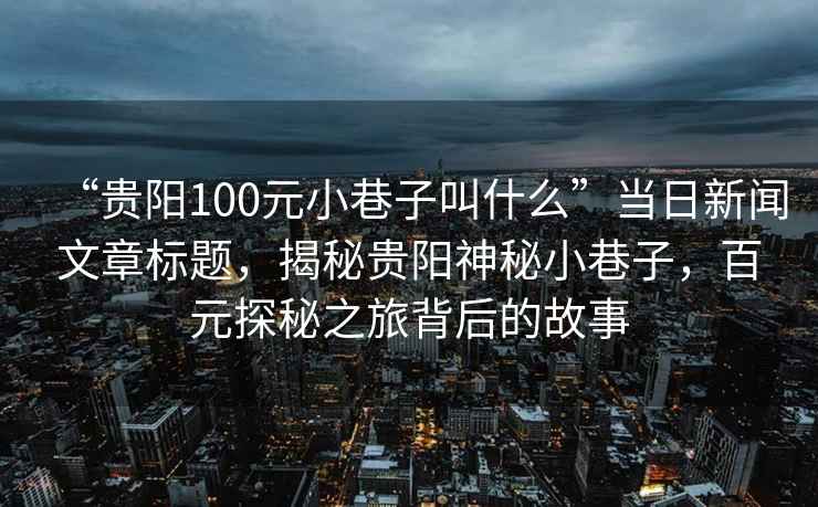 “貴陽(yáng)100元小巷子叫什么”當(dāng)日新聞文章標(biāo)題，揭秘貴陽(yáng)神秘小巷子，百元探秘之旅背后的故事