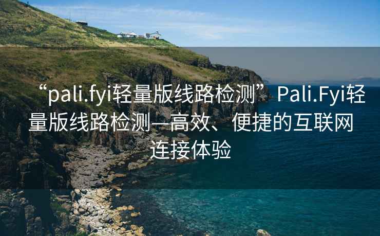 “pali.fyi輕量版線路檢測”Pali.Fyi輕量版線路檢測—高效、便捷的互聯(lián)網連接體驗