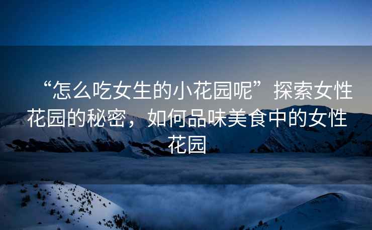 “怎么吃女生的小花園呢”探索女性花園的秘密，如何品味美食中的女性花園