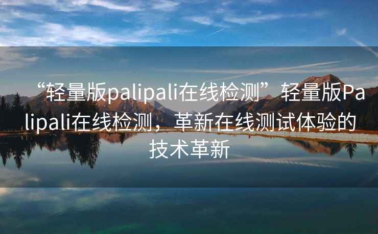 “輕量版palipali在線檢測”輕量版Palipali在線檢測，革新在線測試體驗的技術革新