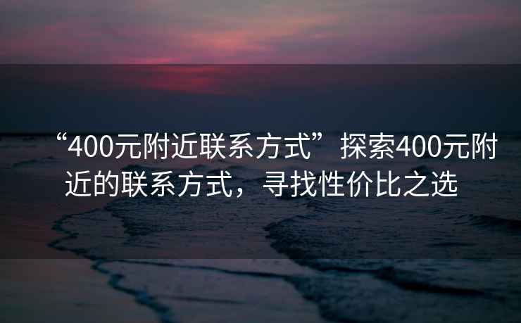 “400元附近聯(lián)系方式”探索400元附近的聯(lián)系方式，尋找性價(jià)比之選