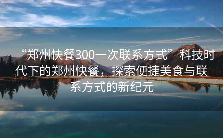 “鄭州快餐300一次聯(lián)系方式”科技時(shí)代下的鄭州快餐，探索便捷美食與聯(lián)系方式的新紀(jì)元