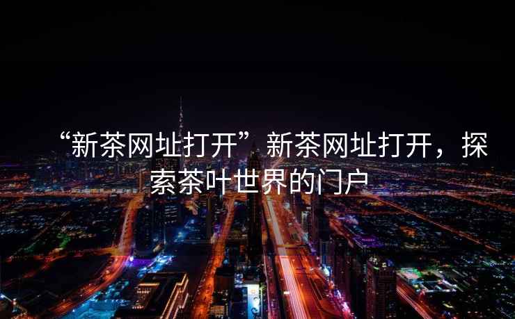 “新茶網(wǎng)址打開(kāi)”新茶網(wǎng)址打開(kāi)，探索茶葉世界的門戶