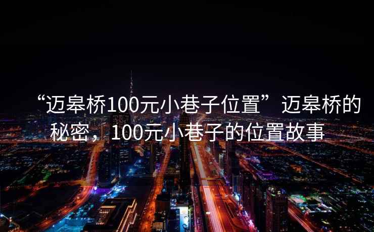 “邁皋橋100元小巷子位置”邁皋橋的秘密，100元小巷子的位置故事