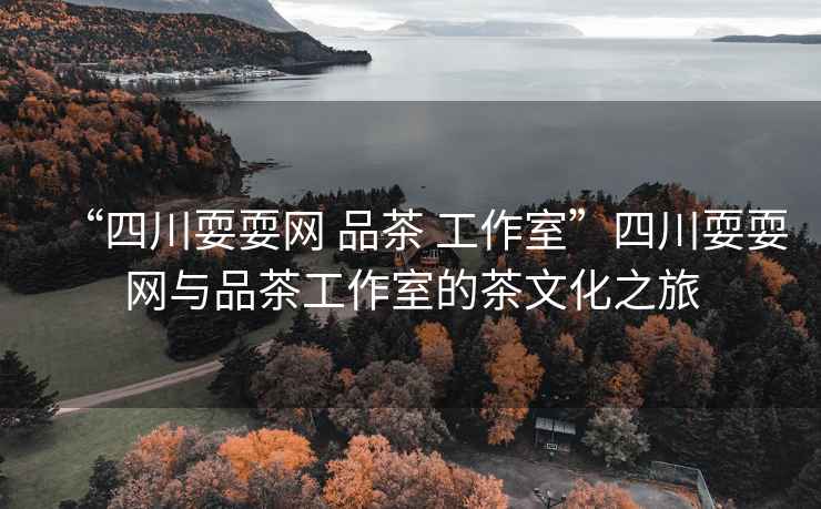 “四川耍耍網(wǎng) 品茶 工作室”四川耍耍網(wǎng)與品茶工作室的茶文化之旅