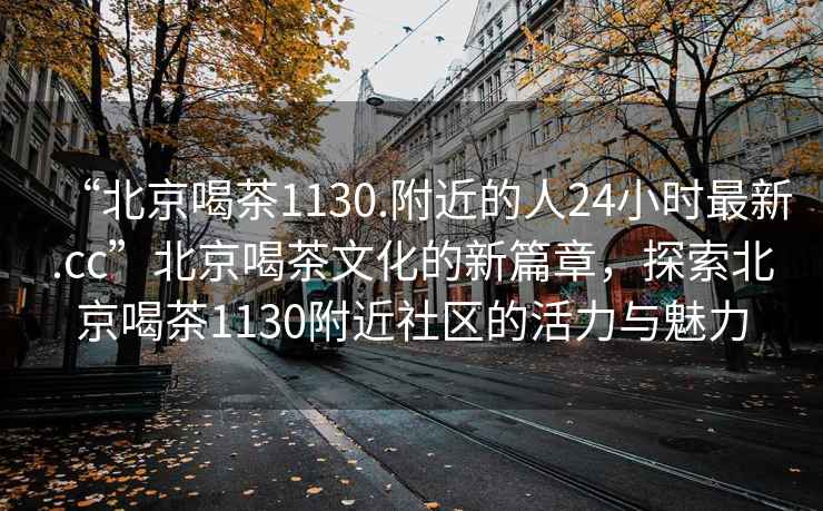 “北京喝茶1130.附近的人24小時(shí)最新.cc”北京喝茶文化的新篇章，探索北京喝茶1130附近社區(qū)的活力與魅力