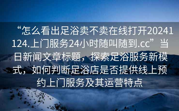 “怎么看出足浴賣不賣在線打開20241124.上門服務(wù)24小時隨叫隨到.cc”當(dāng)日新聞文章標(biāo)題，探索足浴服務(wù)新模式，如何判斷足浴店是否提供線上預(yù)約上門服務(wù)及其運(yùn)營特點(diǎn)