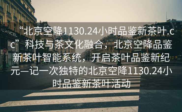 “北京空降1130.24小時品鑒新茶葉.cc”科技與茶文化融合，北京空降品鑒新茶葉智能系統(tǒng)，開啟茶葉品鑒新紀(jì)元—記一次獨(dú)特的北京空降1130.24小時品鑒新茶葉活動