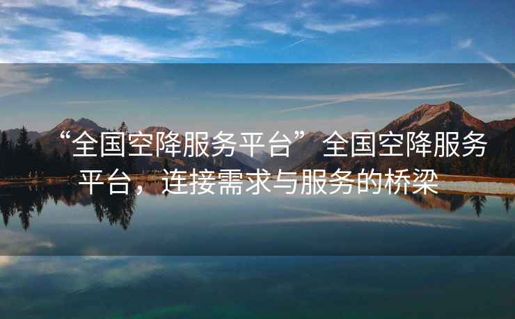 “全國空降服務(wù)平臺”全國空降服務(wù)平臺，連接需求與服務(wù)的橋梁